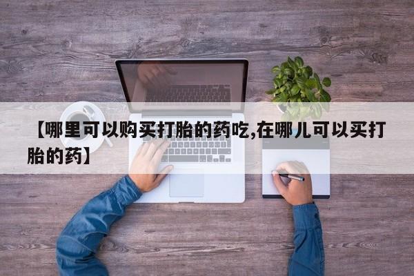 私人医院打胎药【哪里可以购买打胎的药吃,在哪儿可以买打胎的药】