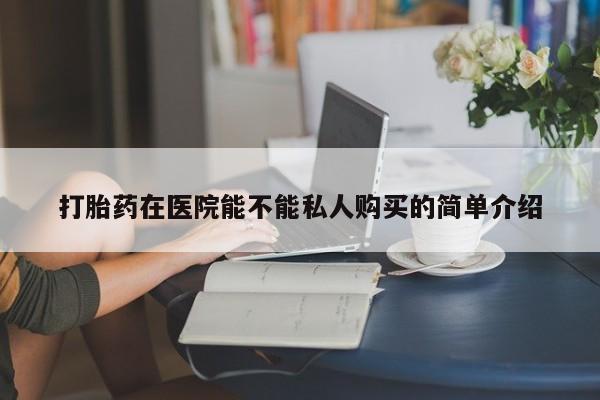 私人医院打胎药打胎药在医院能不能私人购买的简单介绍