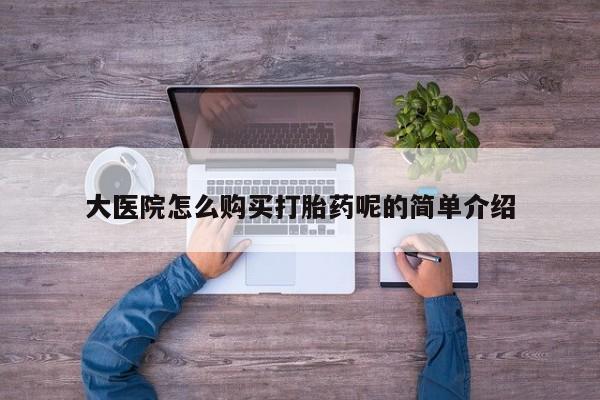 私人医院打胎药大医院怎么购买打胎药呢的简单介绍