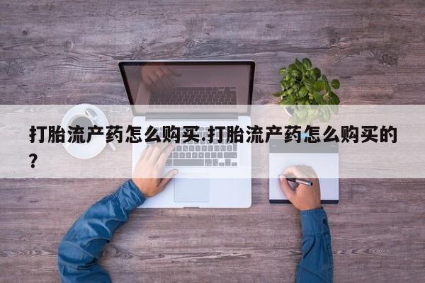 私人医院打胎药打胎流产药怎么购买.打胎流产药怎么购买的？
