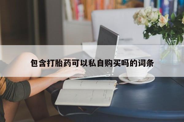 私人医院打胎药包含打胎药可以私自购买吗的词条